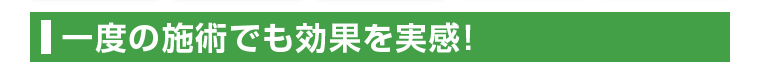 一度の施術でも効果を実感！