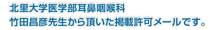 北里大学医学部耳鼻咽喉科竹田昌彦先生から頂いた掲載許可メールです。