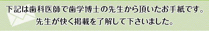 下記は歯科医師で歯学博士の先生から頂いたお手紙です｡先生が快く掲載を了解して下さいました。